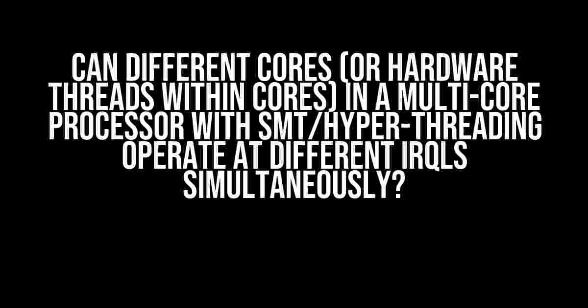 Can Different Cores (or Hardware Threads within Cores) in a Multi-Core Processor with SMT/Hyper-Threading Operate at Different IRQLs Simultaneously?