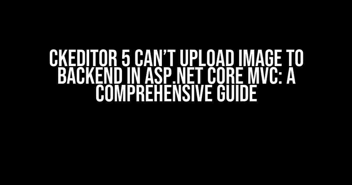 CKEditor 5 Can’t Upload Image to Backend in ASP.NET Core MVC: A Comprehensive Guide