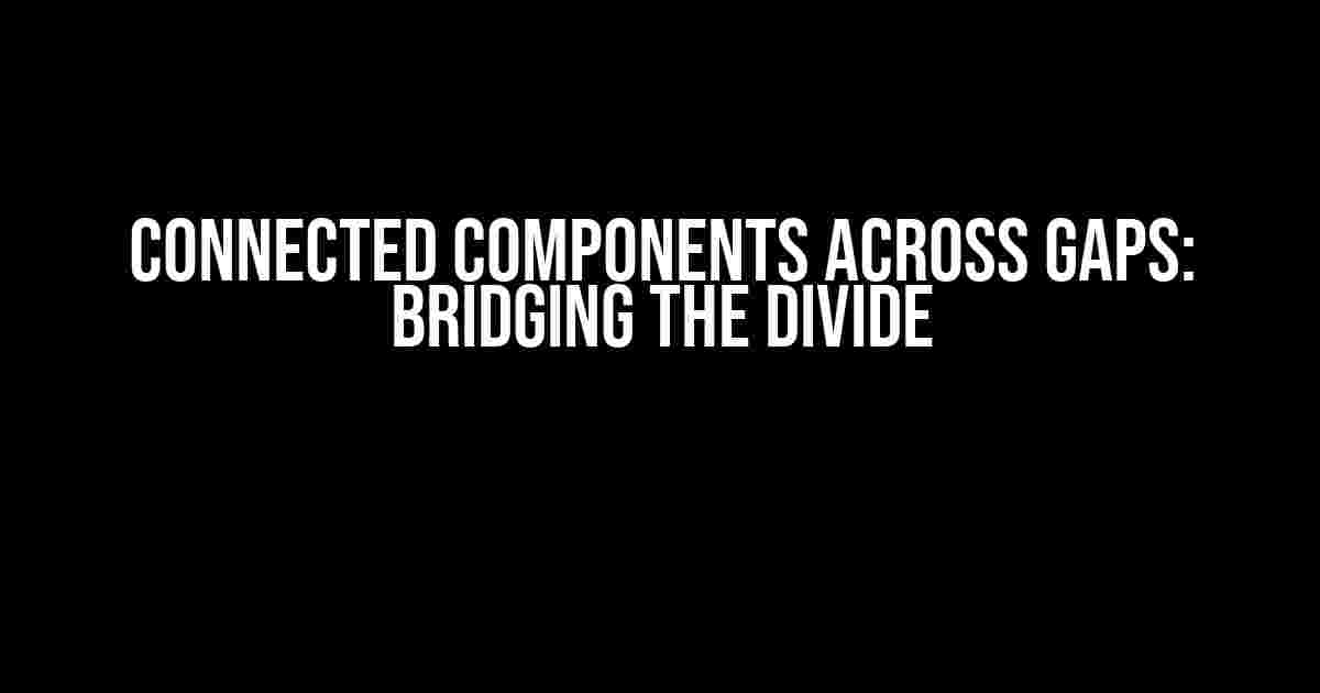 Connected Components Across Gaps: Bridging the Divide