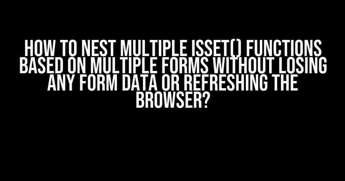 How to Nest Multiple isset() Functions Based on Multiple Forms Without Losing Any Form Data or Refreshing the Browser?