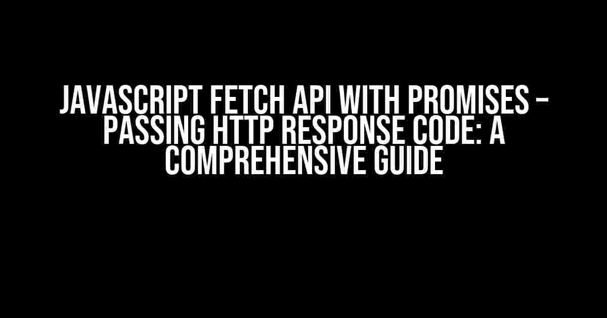 Javascript Fetch API with Promises – Passing HTTP Response Code: A Comprehensive Guide