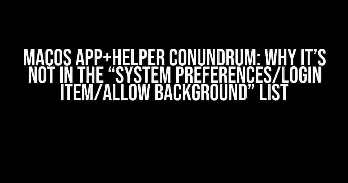 MacOS App+Helper Conundrum: Why It’s Not in the “System Preferences/Login Item/Allow Background” List