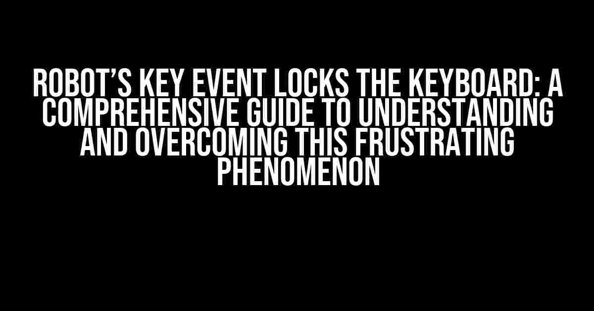 Robot’s Key Event Locks the Keyboard: A Comprehensive Guide to Understanding and Overcoming this Frustrating Phenomenon