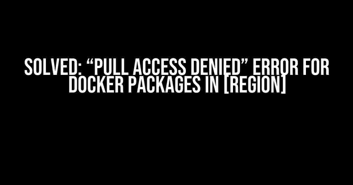 Solved: “Pull Access Denied” Error for Docker Packages in [Region]