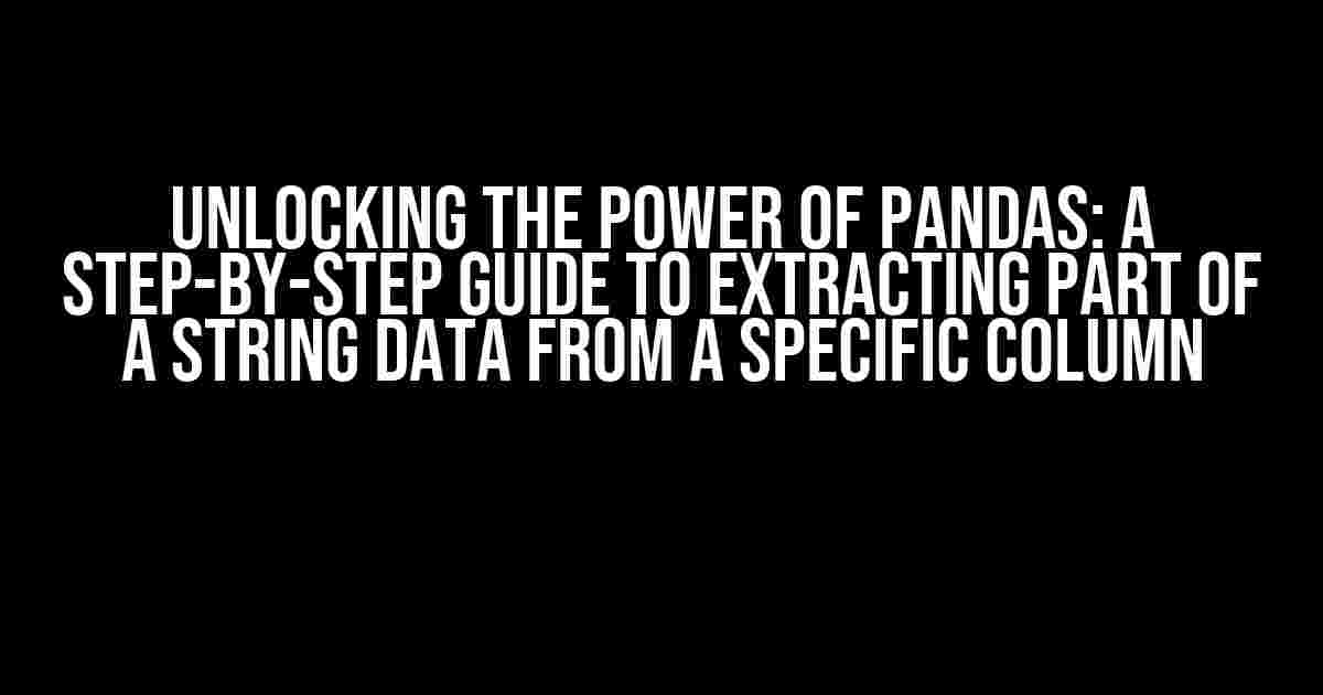 Unlocking the Power of Pandas: A Step-by-Step Guide to Extracting Part of a String Data from a Specific Column