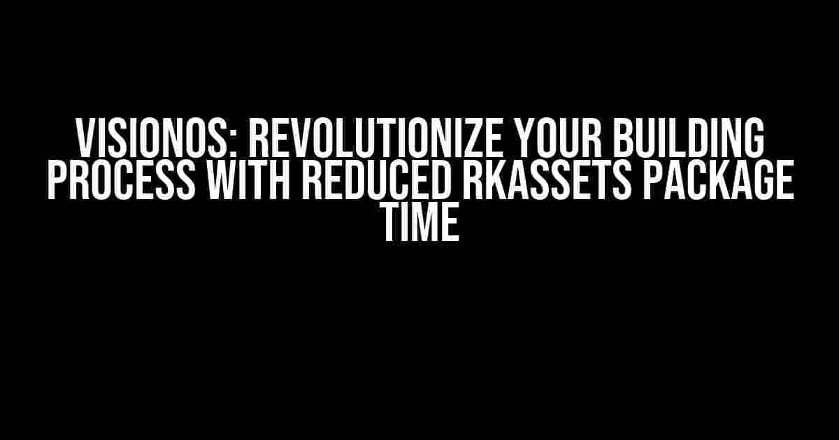 VisionOS: Revolutionize Your Building Process with Reduced rkassets Package Time