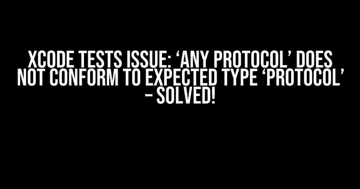 XCode Tests Issue: ‘any Protocol’ does not conform to expected type ‘Protocol’ – Solved!